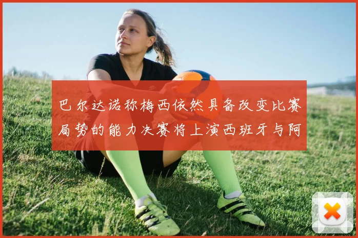 巴尔达诺称梅西依然具备改变比赛局势的能力决赛将上演西班牙与阿根廷对决
