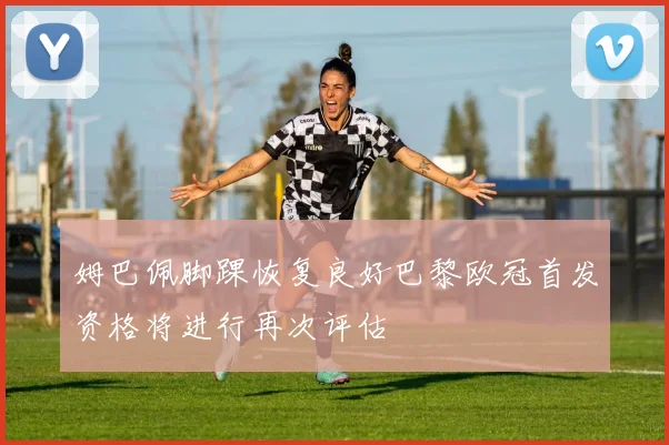 姆巴佩脚踝恢复良好巴黎欧冠首发资格将进行再次评估