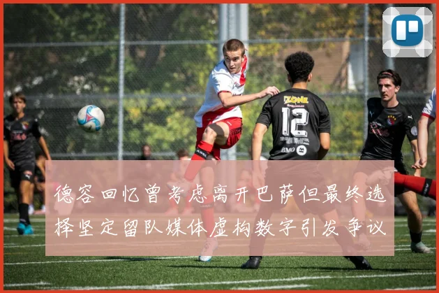 德容回忆曾考虑离开巴萨但最终选择坚定留队媒体虚构数字引发争议