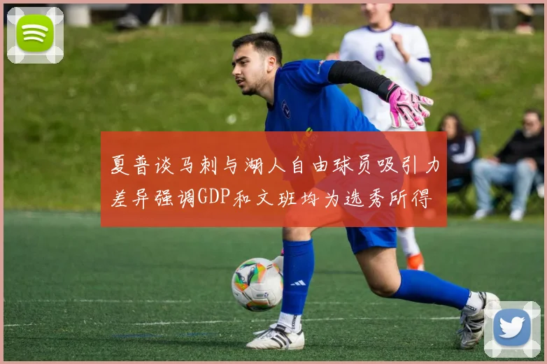 夏普谈马刺与湖人自由球员吸引力差异强调GDP和文班均为选秀所得