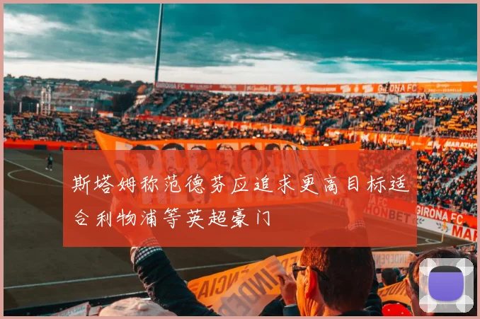 斯塔姆称范德芬应追求更高目标适合利物浦等英超豪门