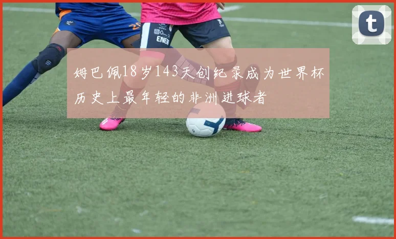 姆巴佩18岁143天创纪录成为世界杯历史上最年轻的非洲进球者