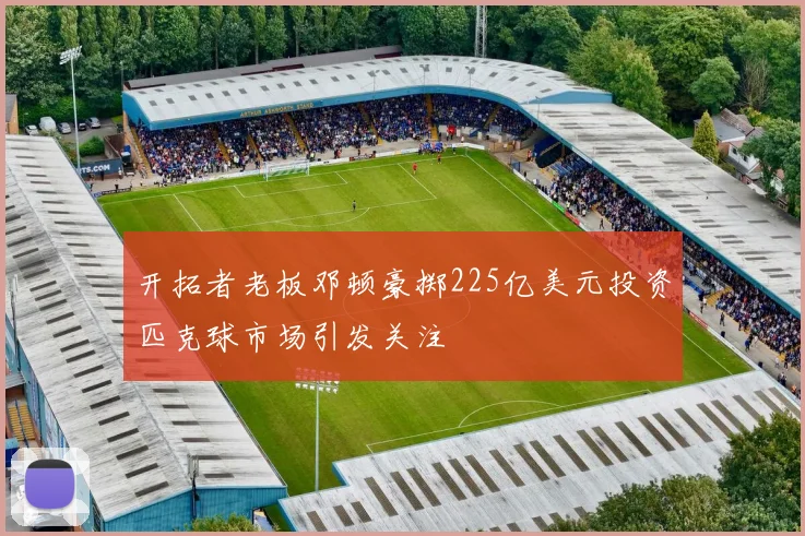 开拓者老板邓顿豪掷225亿美元投资匹克球市场引发关注