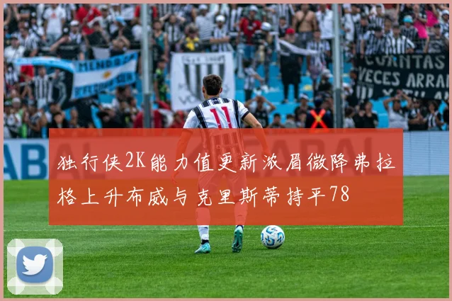 独行侠2K能力值更新浓眉微降弗拉格上升布威与克里斯蒂持平78