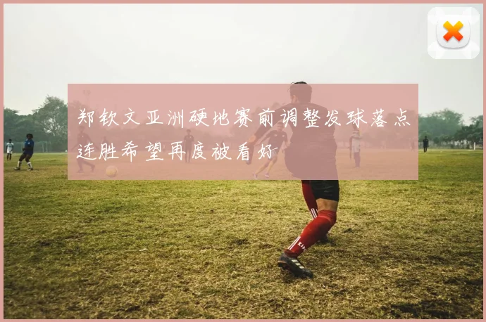 郑钦文亚洲硬地赛前调整发球落点连胜希望再度被看好