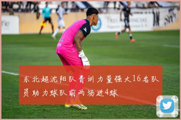 东北超沈阳队青训力量强大16名队员助力球队前两场进4球