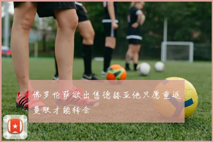 佛罗伦萨欲出售德赫亚他只愿重返曼联才能转会