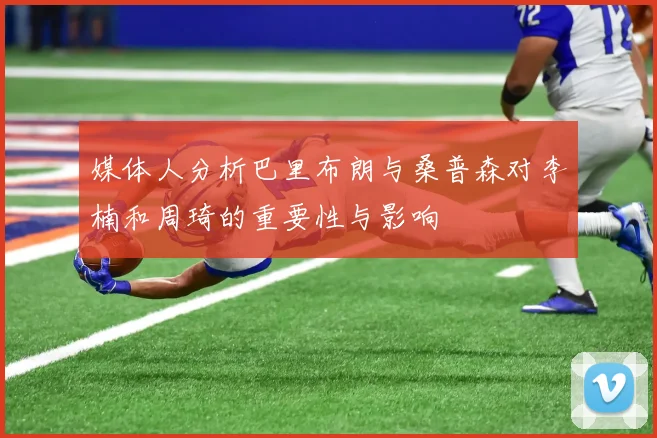媒体人分析巴里布朗与桑普森对李楠和周琦的重要性与影响