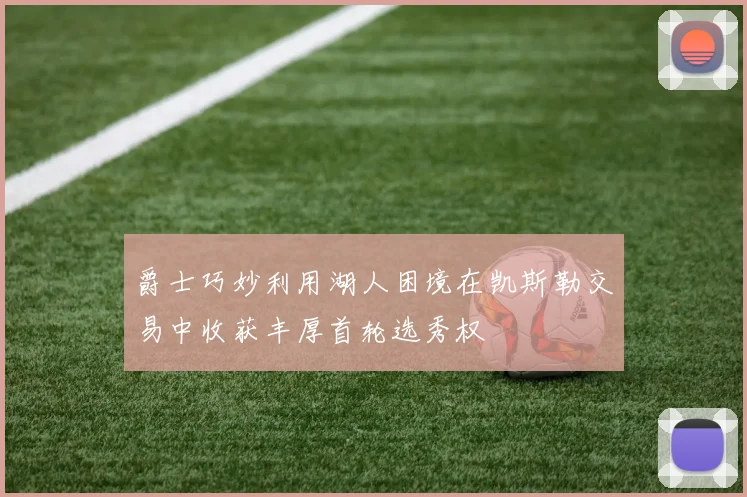 爵士巧妙利用湖人困境在凯斯勒交易中收获丰厚首轮选秀权