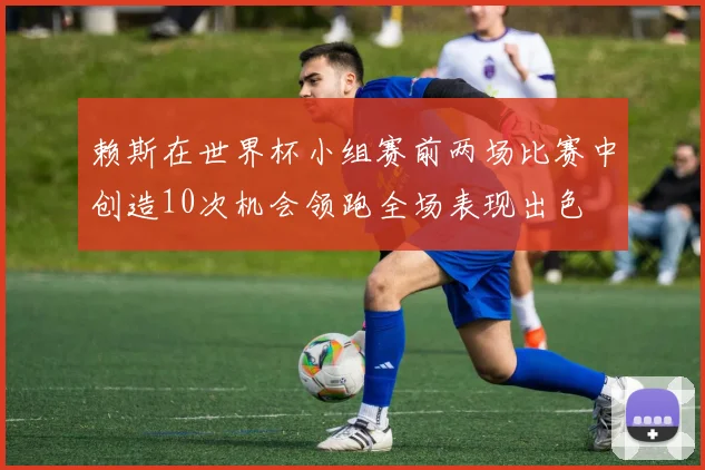 赖斯在世界杯小组赛前两场比赛中创造10次机会领跑全场表现出色