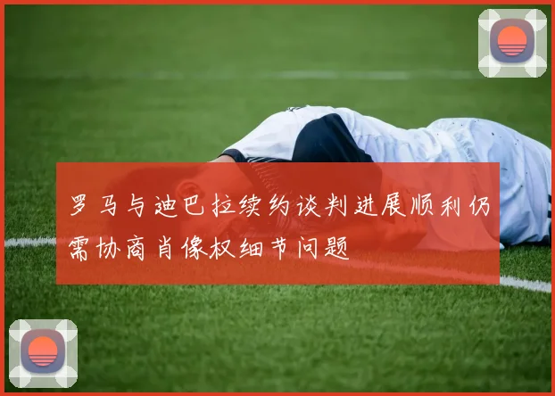 罗马与迪巴拉续约谈判进展顺利仍需协商肖像权细节问题