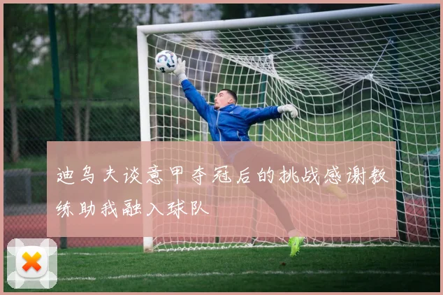 迪乌夫谈意甲夺冠后的挑战感谢教练助我融入球队