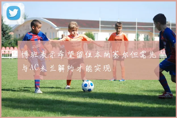 博班表示希望留住本纳塞尔但需先与AC米兰解约才能实现
