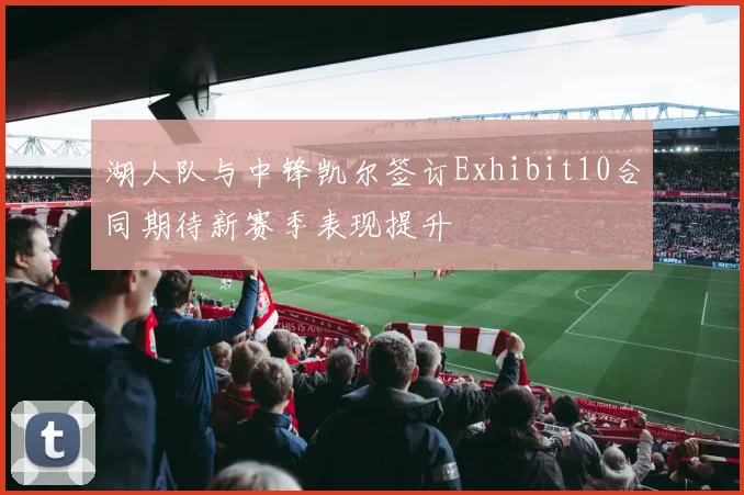 湖人队与中锋凯尔签订Exhibit10合同期待新赛季表现提升