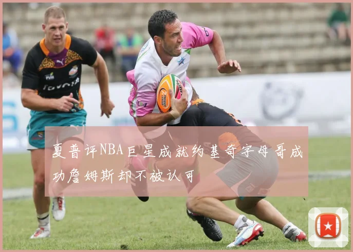 夏普评NBA巨星成就约基奇字母哥成功詹姆斯却不被认可