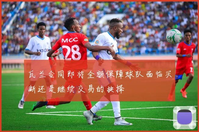 瓦兰合同即将全额保障球队面临买断还是继续交易的抉择