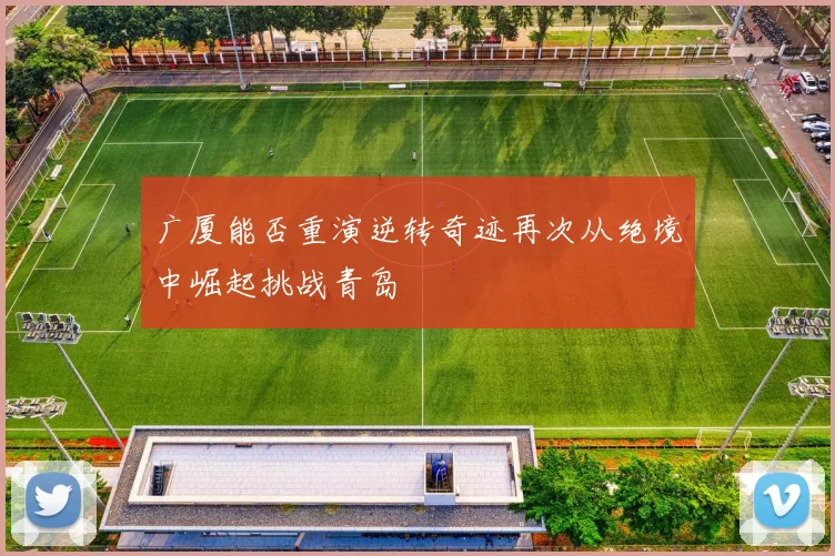 广厦能否重演逆转奇迹再次从绝境中崛起挑战青岛