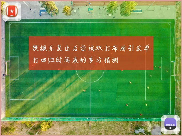 樊振东复出后尝试双打布局引发单打回归时间表的多方猜测