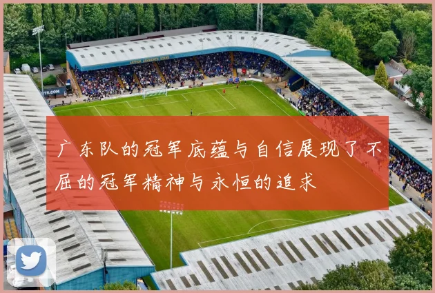 广东队的冠军底蕴与自信展现了不屈的冠军精神与永恒的追求