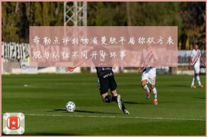 希勒点评利物浦曼联平局称双方表现与以往不同并非坏事