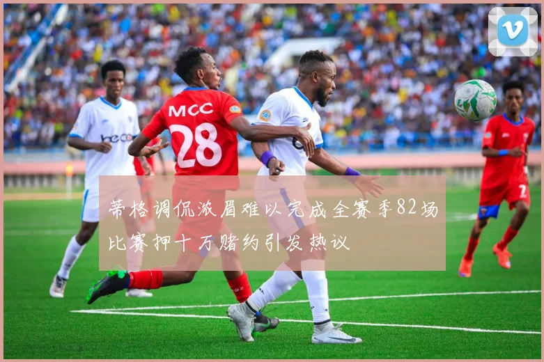 蒂格调侃浓眉难以完成全赛季82场比赛押十万赌约引发热议