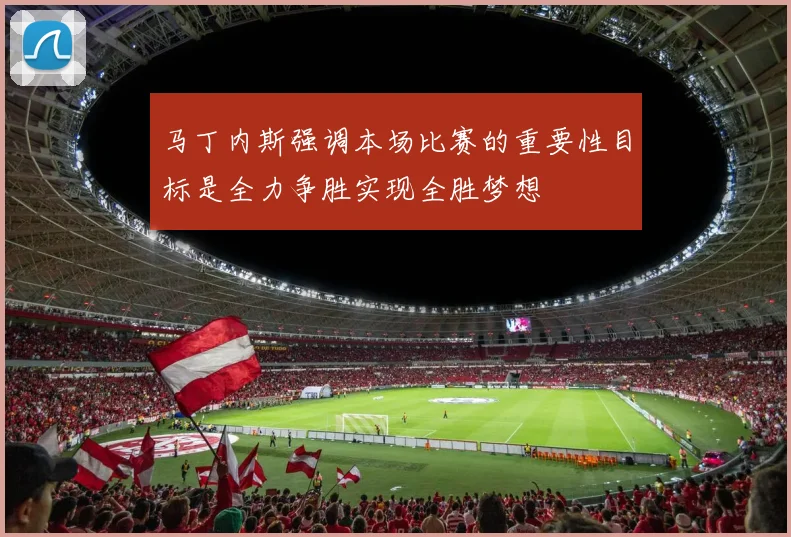马丁内斯强调本场比赛的重要性目标是全力争胜实现全胜梦想