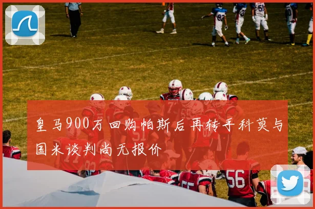 皇马900万回购帕斯后再转手科莫与国米谈判尚无报价