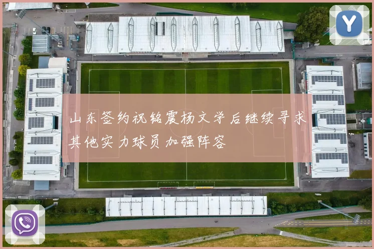 山东签约祝铭震杨文学后继续寻求其他实力球员加强阵容