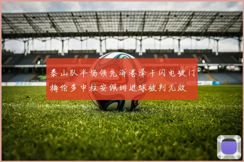 泰山队半场领先海港泽卡闪电破门梅伦多中柱安佩姆进球被判无效