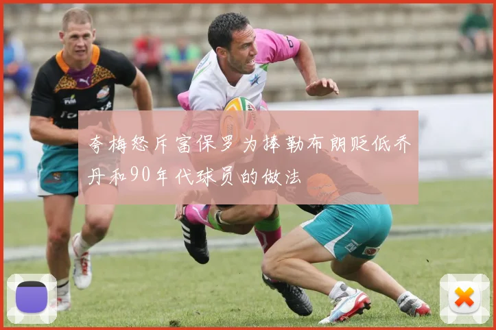 夸梅怒斥富保罗为捧勒布朗贬低乔丹和90年代球员的做法
