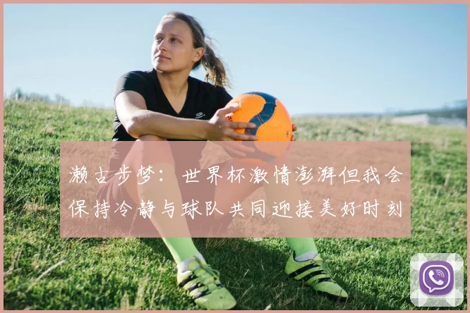 濑古步梦：世界杯激情澎湃但我会保持冷静与球队共同迎接美好时刻