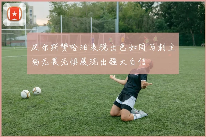 皮尔斯赞哈珀表现出色如同马刺主场无畏无惧展现出强大自信