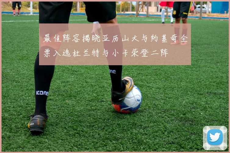 最佳阵容揭晓亚历山大与约基奇全票入选杜兰特与小卡荣登二阵