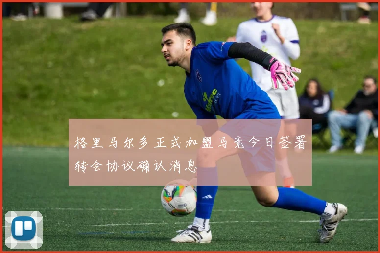 格里马尔多正式加盟马竞今日签署转会协议确认消息
