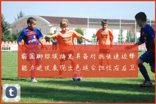 前国脚称埃梅里具备对抗快速边锋能力进攻表现出色适合担任右后卫