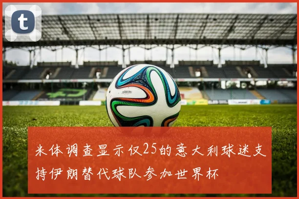 米体调查显示仅25的意大利球迷支持伊朗替代球队参加世界杯