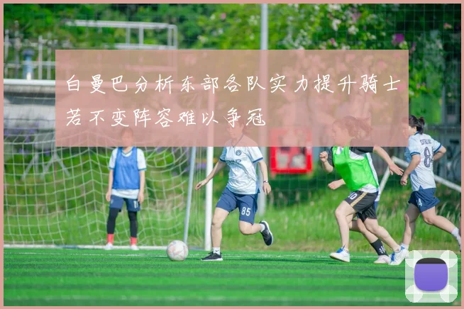 白曼巴分析东部各队实力提升骑士若不变阵容难以争冠