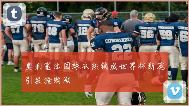 奥利塞法国球衣热销成世界杯新宠引发抢购潮