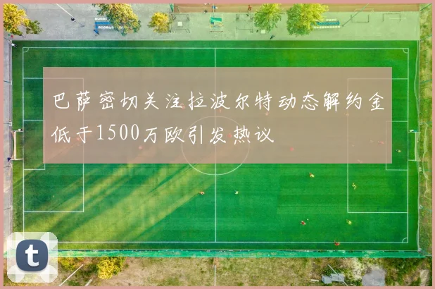巴萨密切关注拉波尔特动态解约金低于1500万欧引发热议